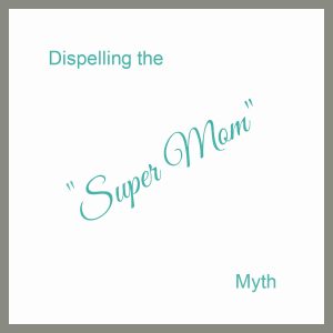 Dispelling the ‘SuperMom’ Myth